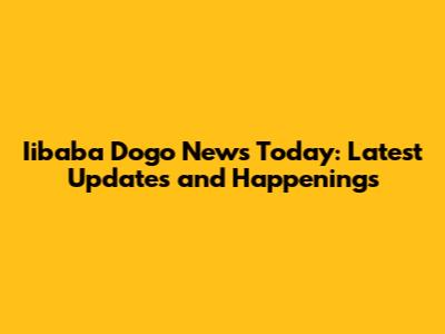 Iibaba Dogo News Today: Latest Updates and Happenings
