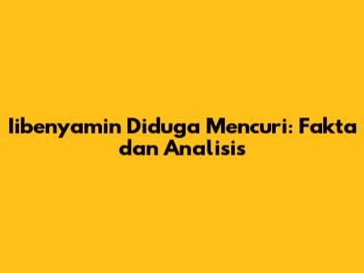 Iibenyamin Diduga Mencuri: Fakta dan Analisis