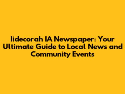 Iidecorah IA Newspaper: Your Ultimate Guide to Local News and Community Events