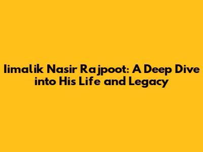 Iimalik Nasir Rajpoot: A Deep Dive into His Life and Legacy