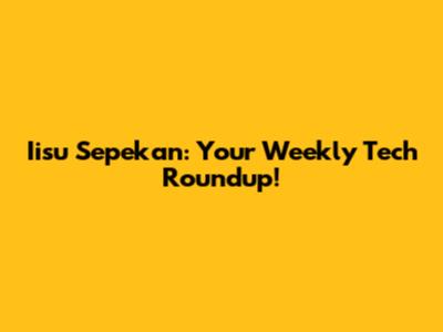 Iisu Sepekan: Your Weekly Tech Roundup!