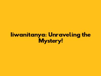 Iiwanitanya: Unraveling the Mystery!