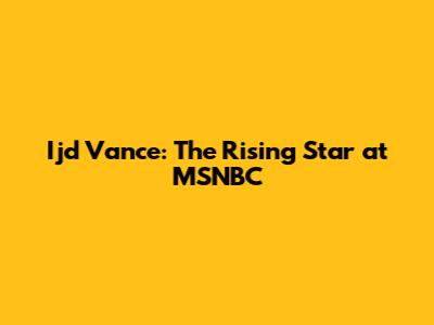 Ijd Vance: The Rising Star at MSNBC