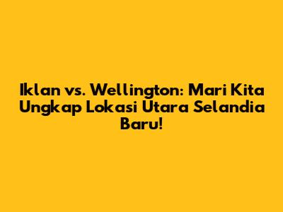 Iklan vs. Wellington: Mari Kita Ungkap Lokasi Utara Selandia Baru!