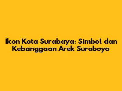 Ikon Kota Surabaya: Simbol dan Kebanggaan Arek Suroboyo