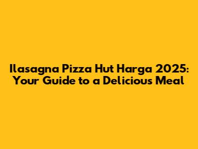 Ilasagna Pizza Hut Harga 2025: Your Guide to a Delicious Meal