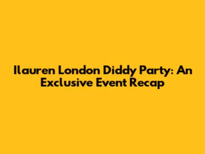 Ilauren London Diddy Party: An Exclusive Event Recap