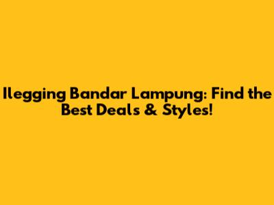 Ilegging Bandar Lampung: Find the Best Deals & Styles!