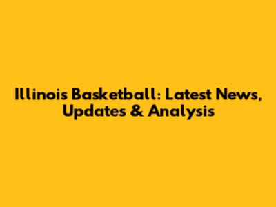 Illinois Basketball: Latest News, Updates & Analysis