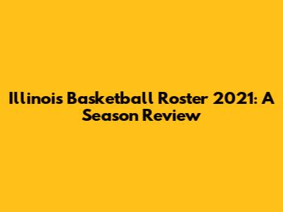 Illinois Basketball Roster 2021: A Season Review