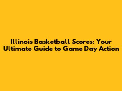 Illinois Basketball Scores: Your Ultimate Guide to Game Day Action