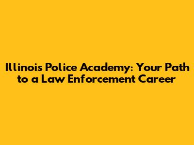 Illinois Police Academy: Your Path to a Law Enforcement Career