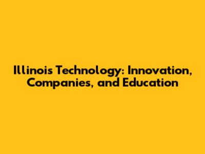 Illinois Technology: Innovation, Companies, and Education