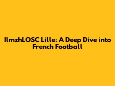 IlmzhLOSC Lille: A Deep Dive into French Football