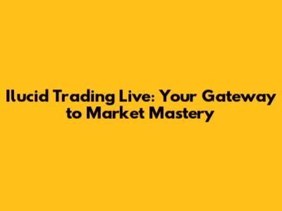 Ilucid Trading Live: Your Gateway to Market Mastery