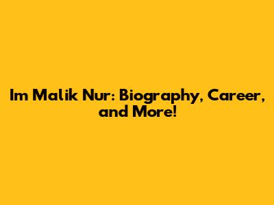 Im Malik Nur: Biography, Career, and More!