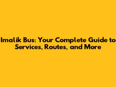 Imalik Bus: Your Complete Guide to Services, Routes, and More