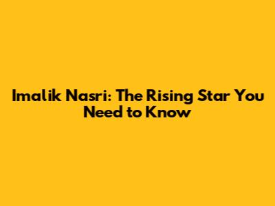 Imalik Nasri: The Rising Star You Need to Know