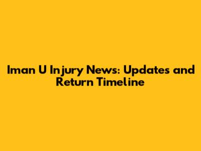 Iman U Injury News: Updates and Return Timeline