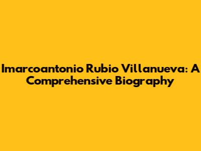 Imarcoantonio Rubio Villanueva: A Comprehensive Biography