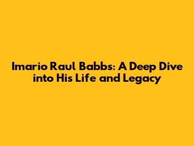 Imario Raul Babbs: A Deep Dive into His Life and Legacy