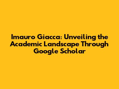 Imauro Giacca: Unveiling the Academic Landscape Through Google Scholar