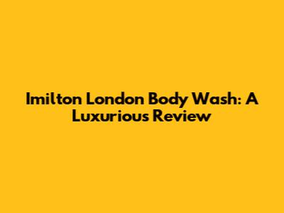 Imilton London Body Wash: A Luxurious Review