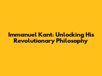 Immanuel Kant: Unlocking His Revolutionary Philosophy