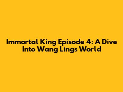 Immortal King Episode 4: A Dive Into Wang Ling's World