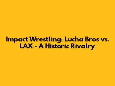 Impact Wrestling: Lucha Bros vs. LAX - A Historic Rivalry