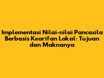 Implementasi Nilai-nilai Pancasila Berbasis Kearifan Lokal: Tujuan dan Maknanya