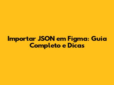 Importar JSON em Figma: Guia Completo e Dicas