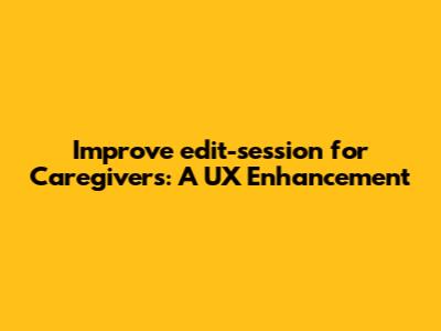 Improve `edit-session` for Caregivers: A UX Enhancement