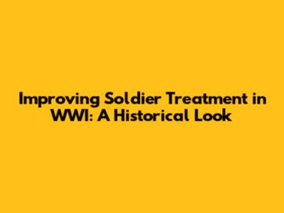 Improving Soldier Treatment in WWI: A Historical Look