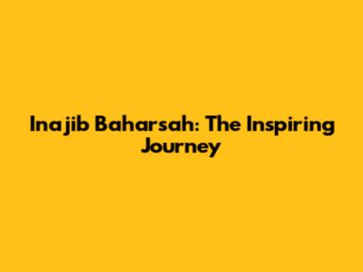 Inajib Baharsah: The Inspiring Journey