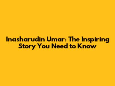 Inasharudin Umar: The Inspiring Story You Need to Know