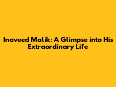 Inaveed Malik: A Glimpse into His Extraordinary Life