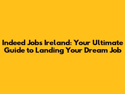 Indeed Jobs Ireland: Your Ultimate Guide to Landing Your Dream Job