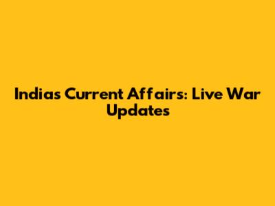 India's Current Affairs: Live War Updates