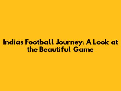 India's Football Journey: A Look at the Beautiful Game