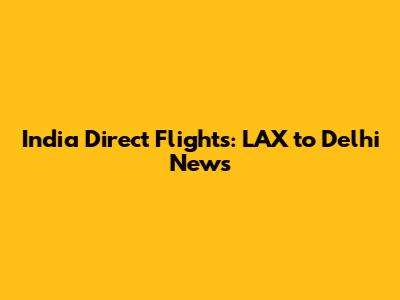 India Direct Flights: LAX to Delhi News