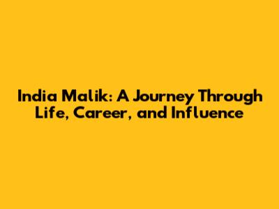 India Malik: A Journey Through Life, Career, and Influence