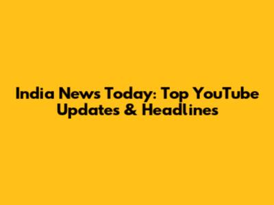 India News Today: Top YouTube Updates & Headlines
