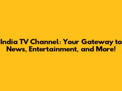India TV Channel: Your Gateway to News, Entertainment, and More!