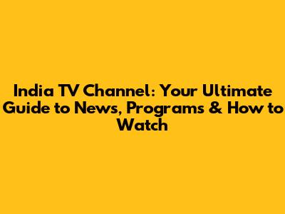 India TV Channel: Your Ultimate Guide to News, Programs & How to Watch