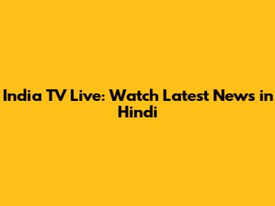 India TV Live: Watch Latest News in Hindi