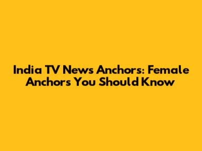 India TV News Anchors: Female Anchors You Should Know