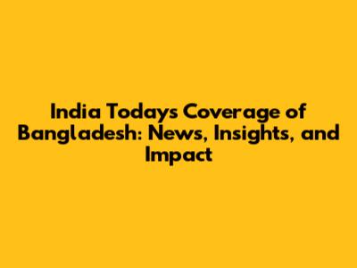 India Today's Coverage of Bangladesh: News, Insights, and Impact