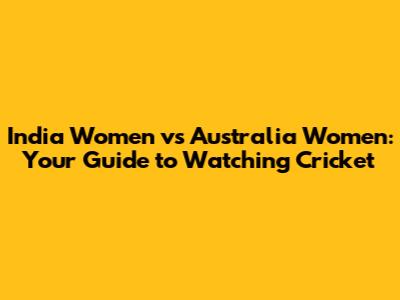 India Women vs Australia Women: Your Guide to Watching Cricket