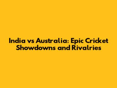 India vs Australia: Epic Cricket Showdowns and Rivalries